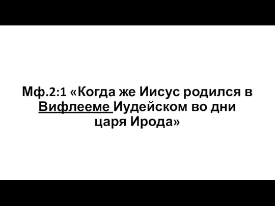 Мф.2:1 «Когда же Иисус родился в Вифлееме Иудейском во дни царя Ирода»