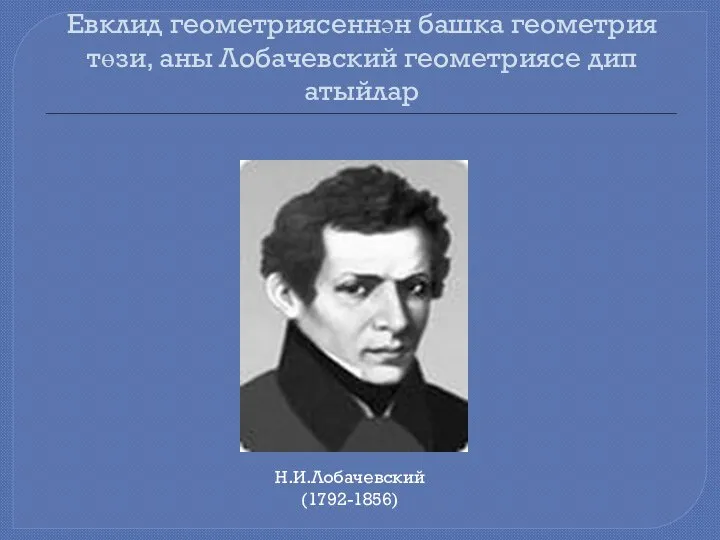 Евклид геометриясеннән башка геометрия төзи, аны Лобачевский геометриясе дип атыйлар Н.И.Лобачевский (1792-1856)
