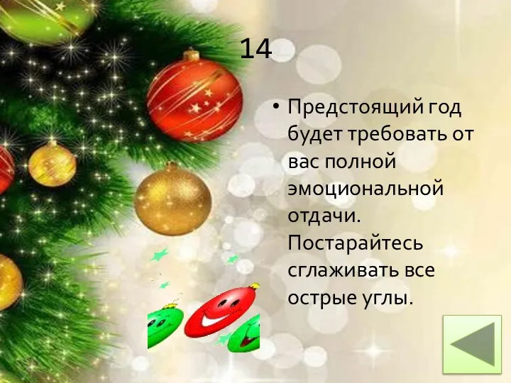 14 Предстоящий год будет требовать от вас полной эмоциональной отдачи. Постарайтесь сглаживать все острые углы.