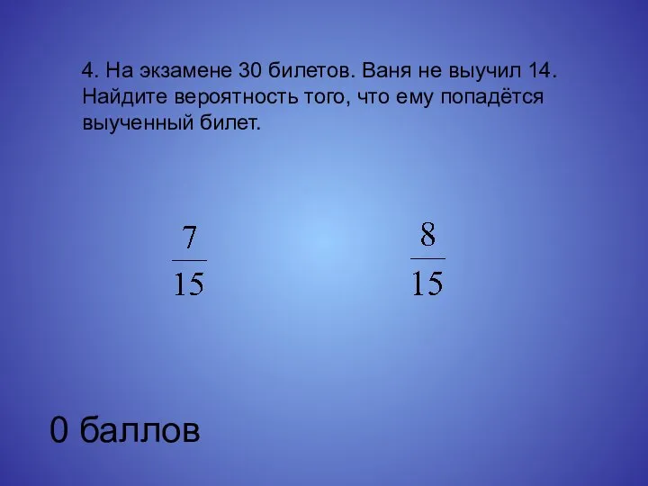 4. На экзамене 30 билетов. Ваня не выучил 14. Найдите вероятность того,