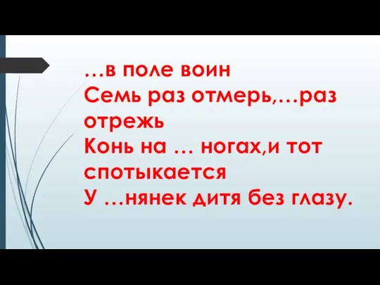 …в поле воин Семь раз отмерь,…раз отрежь Конь на … ногах,и тот