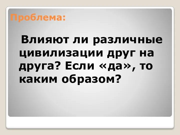 Проблема: Влияют ли различные цивилизации друг на друга? Если «да», то каким образом?