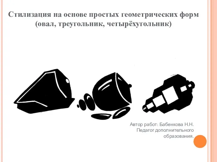 Стилизация на основе простых геометрических форм (овал, треугольник, четырёхугольник) Автор работ: Бабенкова Н.Н. Педагог дополнительного образования.