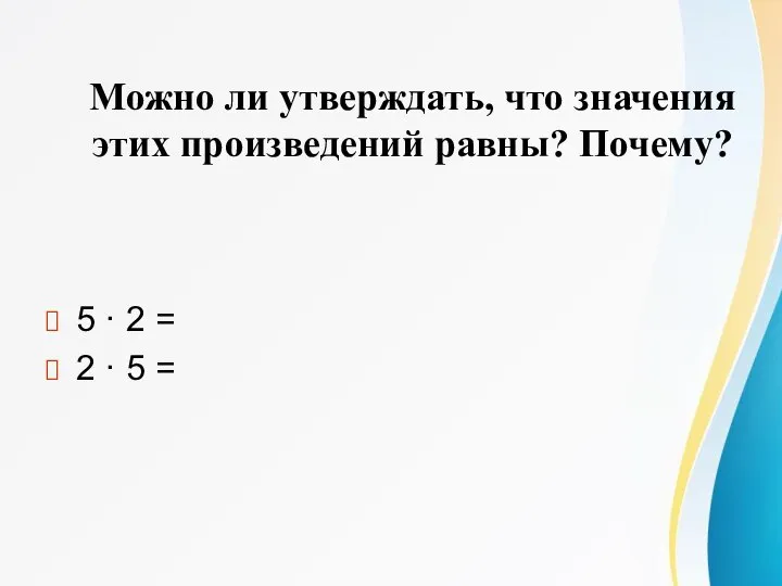 Можно ли утверждать, что значения этих произведений равны? Почему? 5 · 2