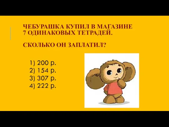 ЧЕБУРАШКА КУПИЛ В МАГАЗИНЕ 7 ОДИНАКОВЫХ ТЕТРАДЕЙ. СКОЛЬКО ОН ЗАПЛАТИЛ? 1) 200