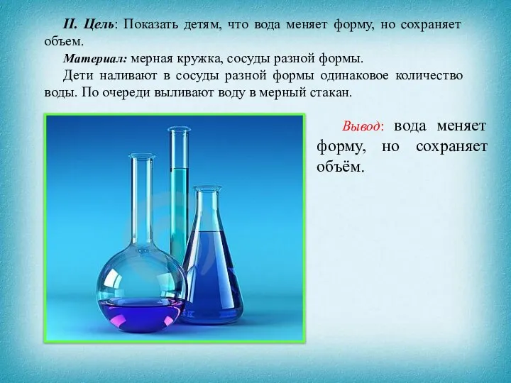 II. Цель: Показать детям, что вода меняет форму, но сохраняет объем. Материал: