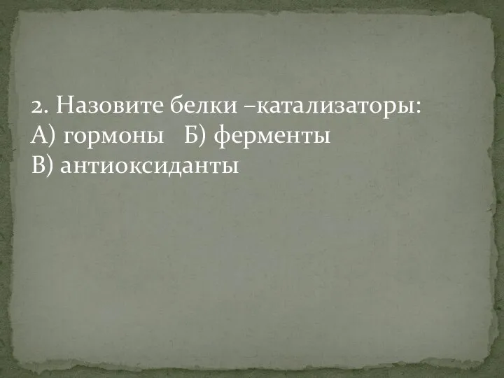 2. Назовите белки –катализаторы: А) гормоны Б) ферменты В) антиоксиданты