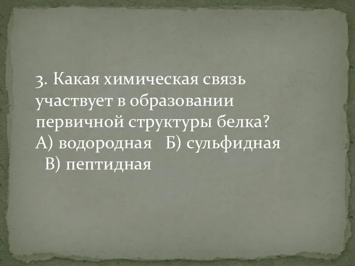 3. Какая химическая связь участвует в образовании первичной структуры белка? А) водородная Б) сульфидная В) пептидная