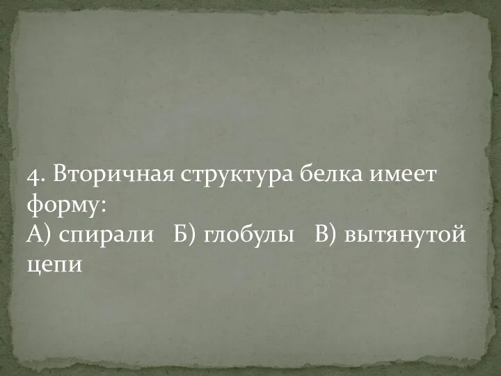 4. Вторичная структура белка имеет форму: А) спирали Б) глобулы В) вытянутой цепи