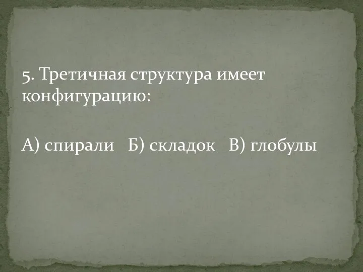 5. Третичная структура имеет конфигурацию: А) спирали Б) складок В) глобулы