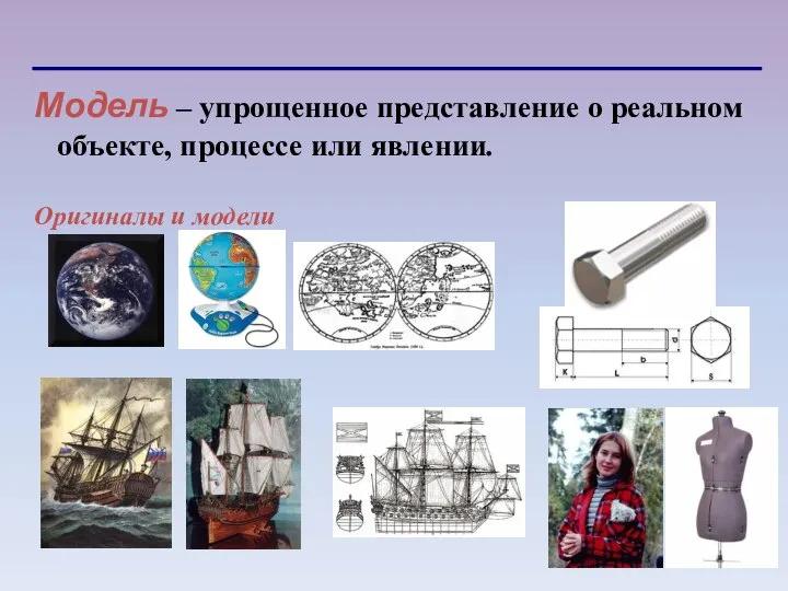 Модель – упрощенное представление о реальном объекте, процессе или явлении. Оригиналы и модели