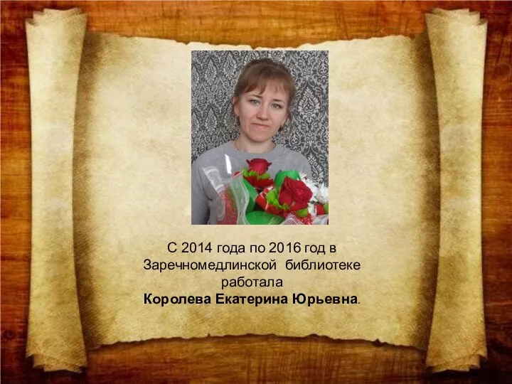С 2014 года по 2016 год в Заречномедлинской библиотеке работала Королева Екатерина Юрьевна.