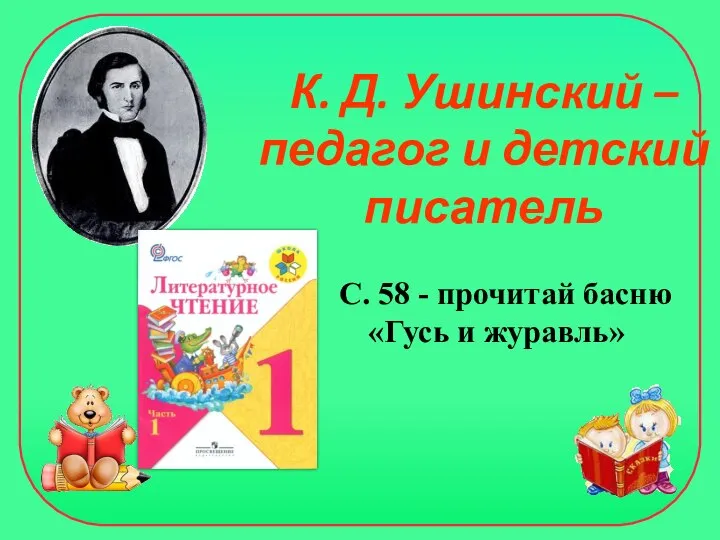 К. Д. Ушинский – педагог и детский писатель С. 58 - прочитай басню «Гусь и журавль»
