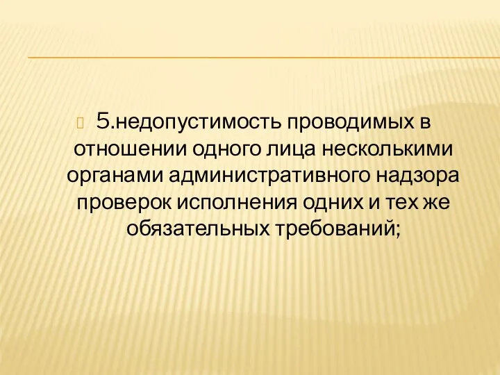 5.недопустимость проводимых в отношении одного лица несколькими органами административного надзора проверок исполнения