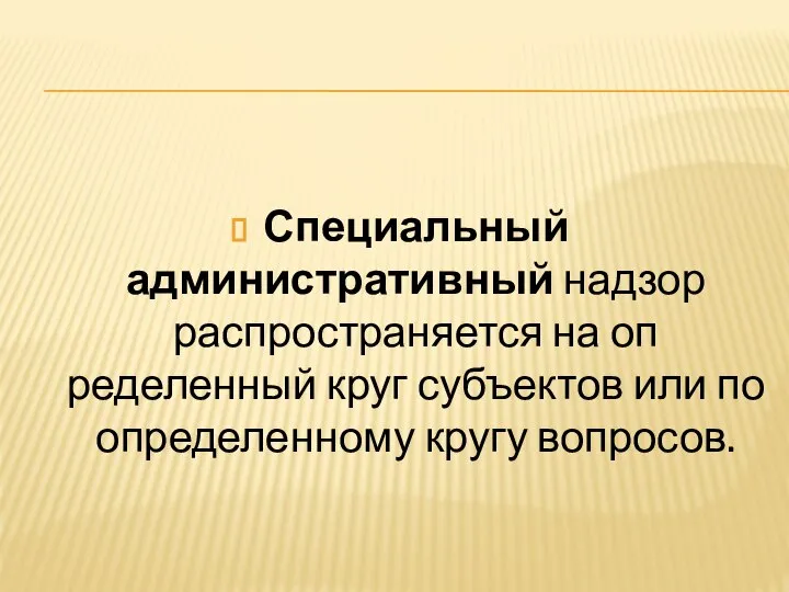 Специальный административный надзор распространяется на оп­ределенный круг субъектов или по определенному кругу вопросов.