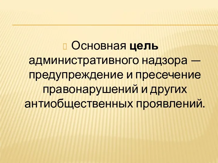 Основная цель административного надзора — предупреждение и пресечение правонарушений и других антиобщественных проявлений.