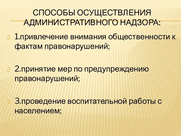 СПОСОБЫ ОСУЩЕСТВЛЕНИЯ АДМИНИСТРАТИВНОГО НАДЗОРА: 1.привлечение внимания общественности к фактам правонарушений; 2.принятие мер