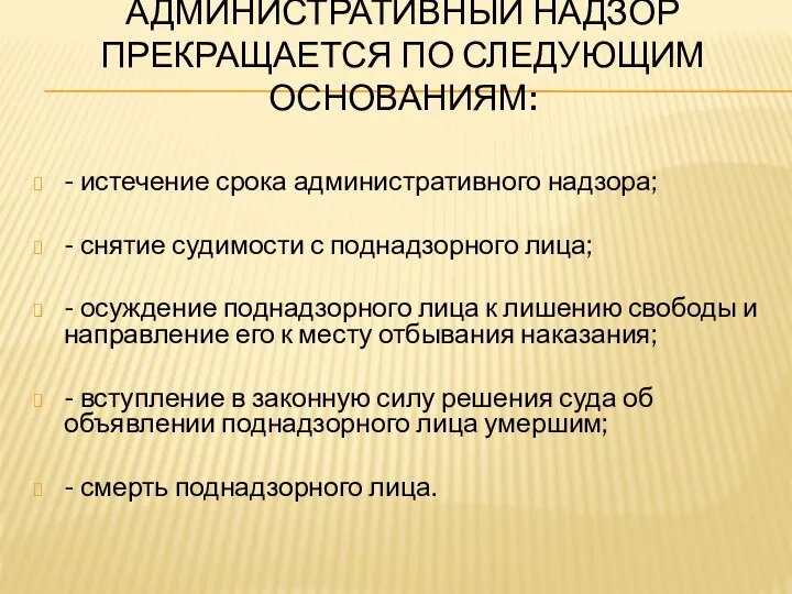 АДМИНИСТРАТИВНЫЙ НАДЗОР ПРЕКРАЩАЕТСЯ ПО СЛЕДУЮЩИМ ОСНОВАНИЯМ: - истечение срока административного надзора; -