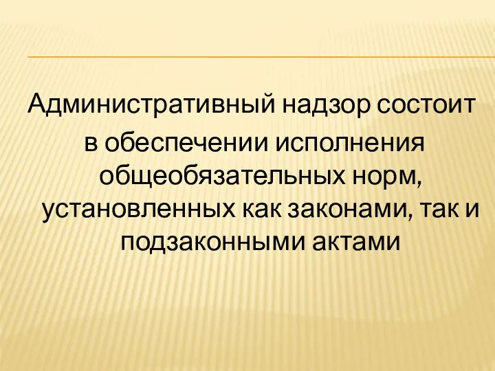 Административный надзор состоит в обеспечении исполнения общеобязательных норм, установленных как законами, так и подзаконными актами