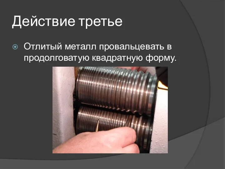 Действие третье Отлитый металл провальцевать в продолговатую квадратную форму.