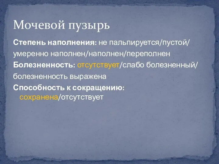 Степень наполнения: не пальпируется/пустой/ умеренно наполнен/наполнен/переполнен Болезненность: отсутствует/слабо болезненный/ болезненность выражена Способность