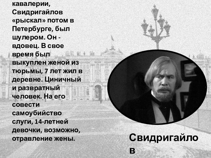 Дворянин, служивший в кавалерии, Свидригайлов «рыскал» потом в Петербурге, был шулером. Он