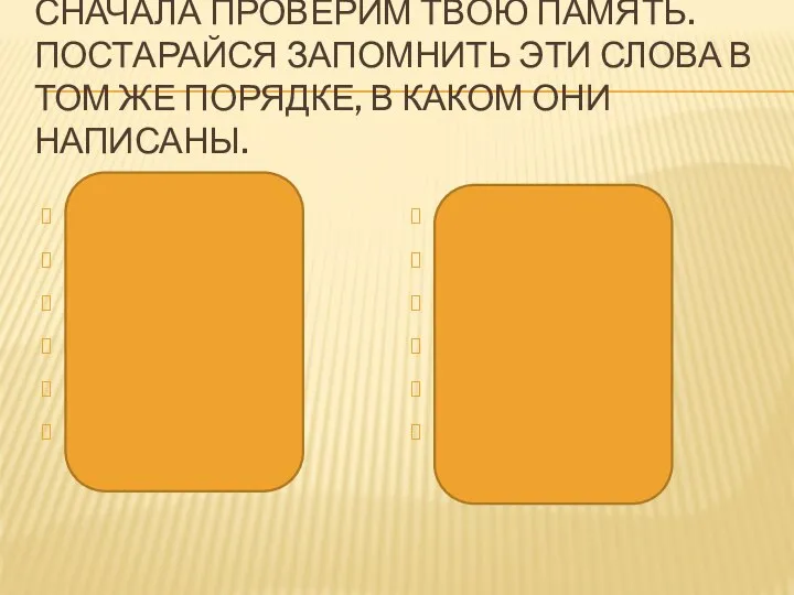 СНАЧАЛА ПРОВЕРИМ ТВОЮ ПАМЯТЬ. ПОСТАРАЙСЯ ЗАПОМНИТЬ ЭТИ СЛОВА В ТОМ ЖЕ ПОРЯДКЕ,