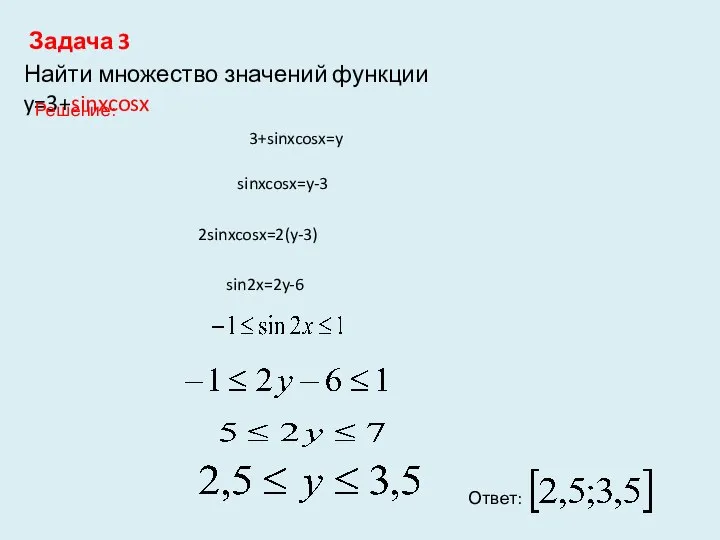 Задача 3 Найти множество значений функции y=3+sinxcosx Решение: 3+sinxcosx=y sinxcosx=y-3 2sinxcosx=2(y-3) sin2x=2y-6 Ответ: