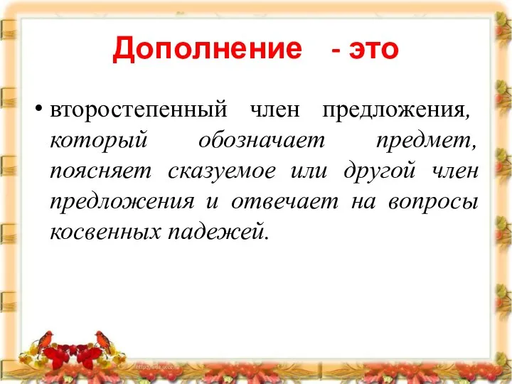 Дополнение - это второстепенный член предложения, который обозначает предмет, поясняет сказуемое или