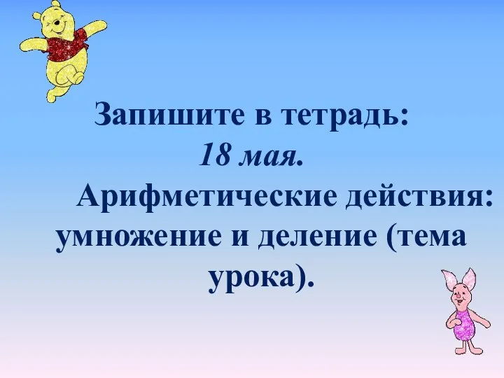 Запишите в тетрадь: 18 мая. Арифметические действия: умножение и деление (тема урока). МАРЧЕНКО Е.В.