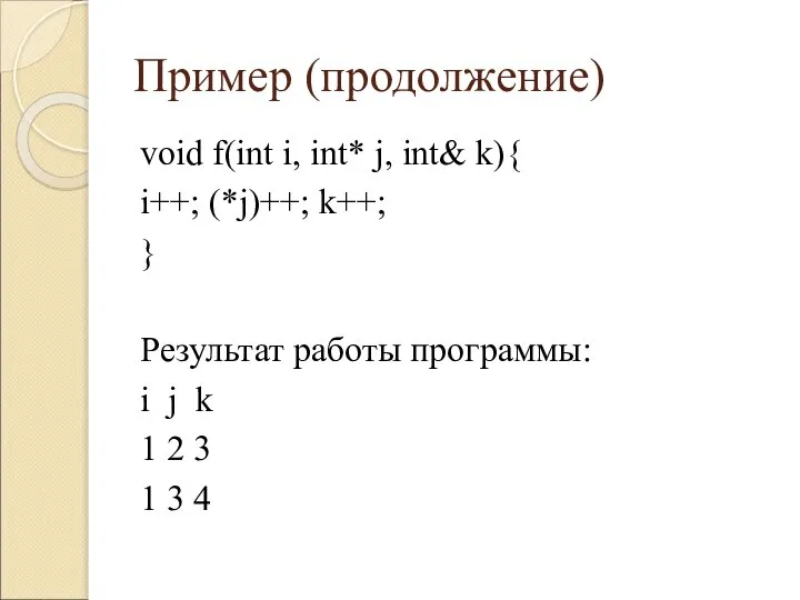 Пример (продолжение) void f(int i, int* j, int& k){ i++; (*j)++; k++;