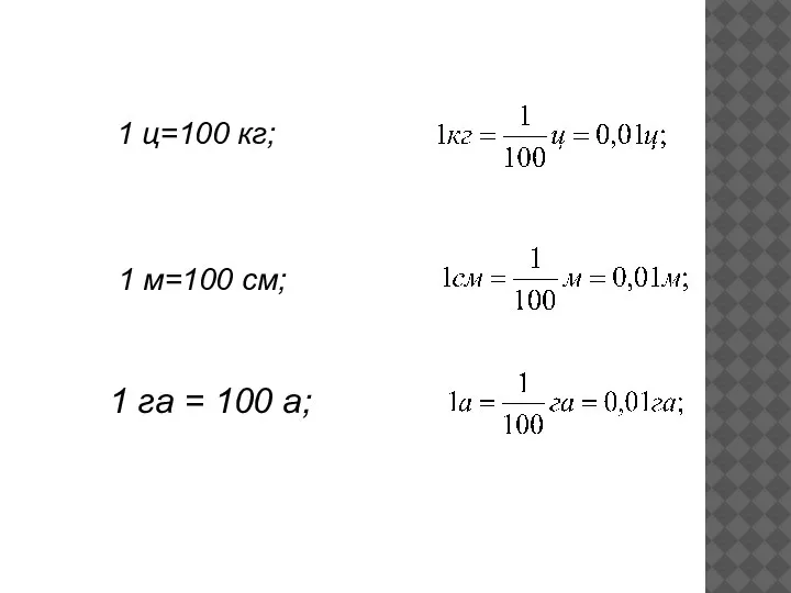 1 ц=100 кг; 1 м=100 см; 1 га = 100 а;