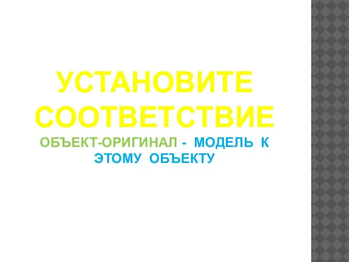 УСТАНОВИТЕ СООТВЕТСТВИЕ ОБЪЕКТ-ОРИГИНАЛ - МОДЕЛЬ К ЭТОМУ ОБЪЕКТУ