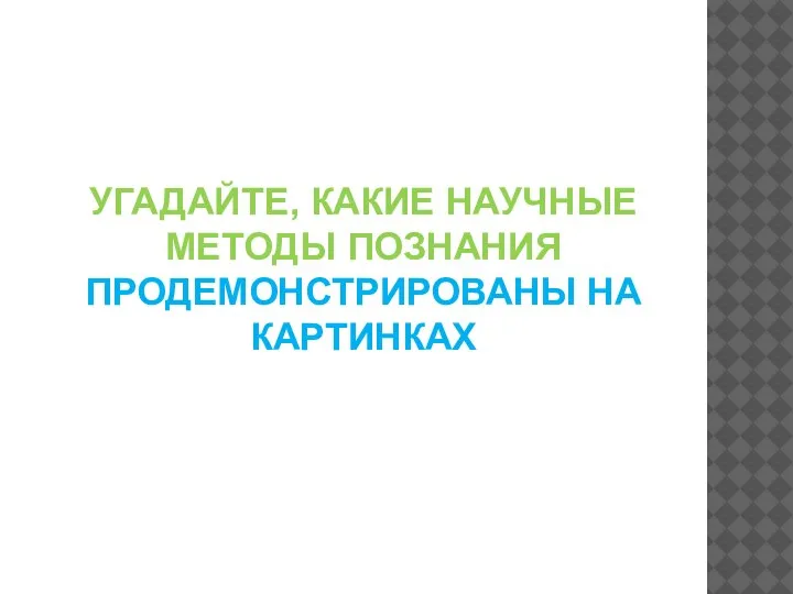 УГАДАЙТЕ, КАКИЕ НАУЧНЫЕ МЕТОДЫ ПОЗНАНИЯ ПРОДЕМОНСТРИРОВАНЫ НА КАРТИНКАХ