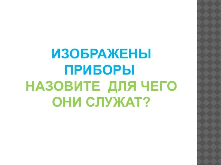 ИЗОБРАЖЕНЫ ПРИБОРЫ, НАЗОВИТЕ, ДЛЯ ЧЕГО ОНИ СЛУЖАТ?