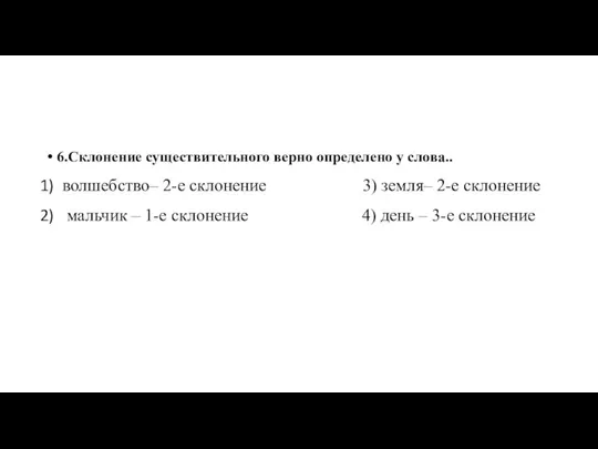 6.Склонение существительного верно определено у слова.. волшебство– 2-е склонение 3) земля– 2-е