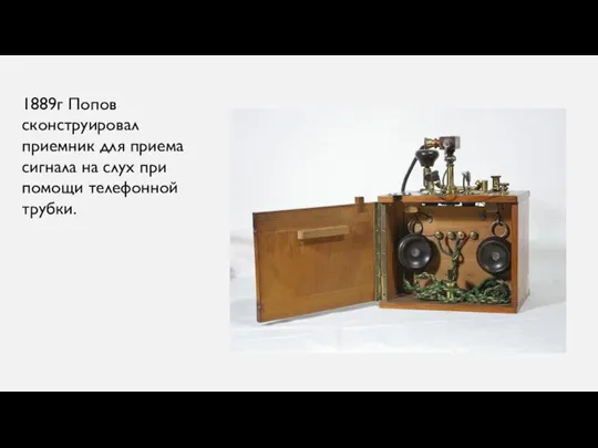 1889г Попов сконструировал приемник для приема сигнала на слух при помощи телефонной трубки.