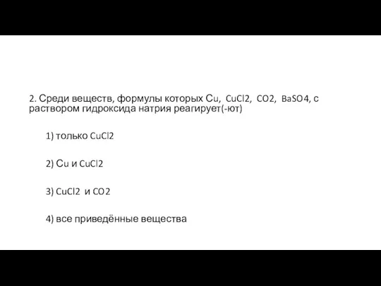 2. Среди веществ, формулы которых Сu, CuCl2, CO2, BaSO4, с раствором гидроксида