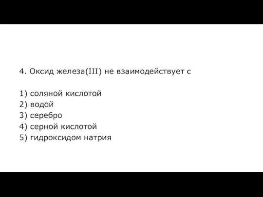 4. Оксид железа(III) не взаимодействует с 1) соляной кислотой 2) водой 3)