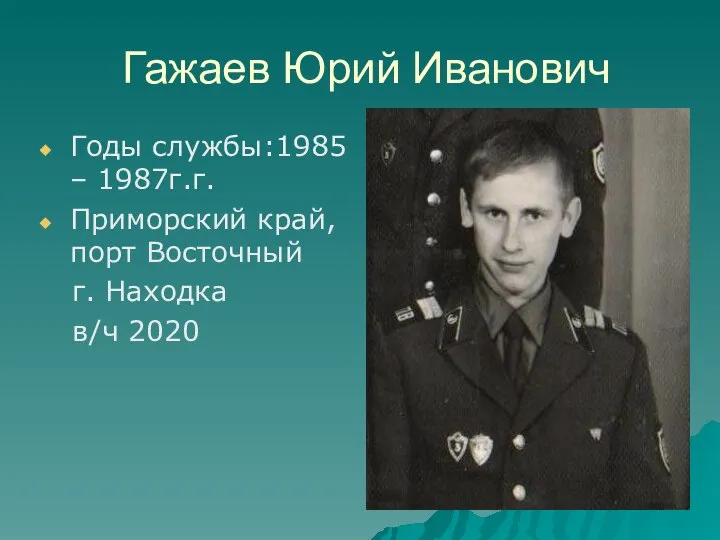 Гажаев Юрий Иванович Годы службы:1985 – 1987г.г. Приморский край, порт Восточный г. Находка в/ч 2020