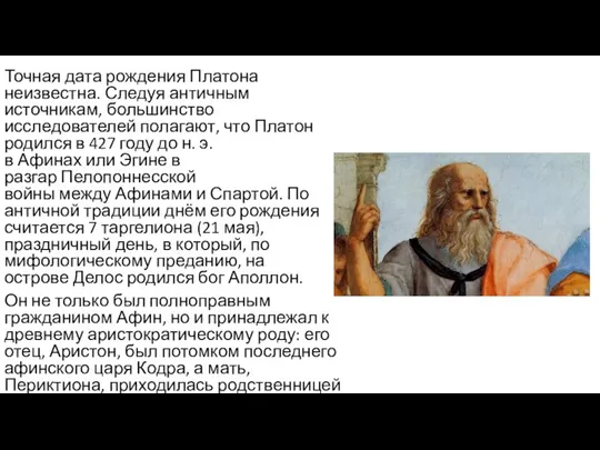 Точная дата рождения Платона неизвестна. Следуя античным источникам, большинство исследователей полагают, что
