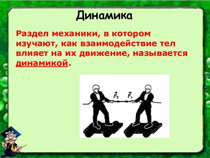 Динамика Раздел механики, в котором изучают, как взаимодействие тел влияет на их движение, называется динамикой.