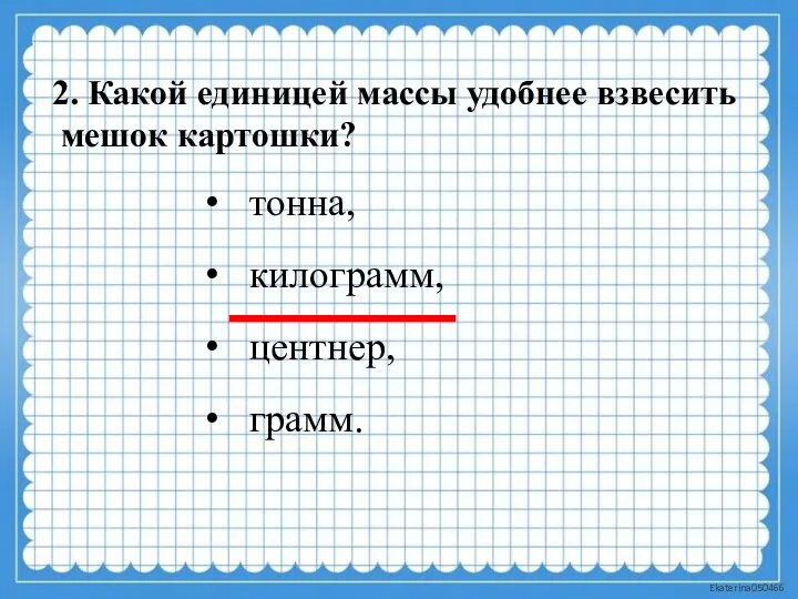 2. Какой единицей массы удобнее взвесить мешок картошки? тонна, килограмм, центнер, грамм.