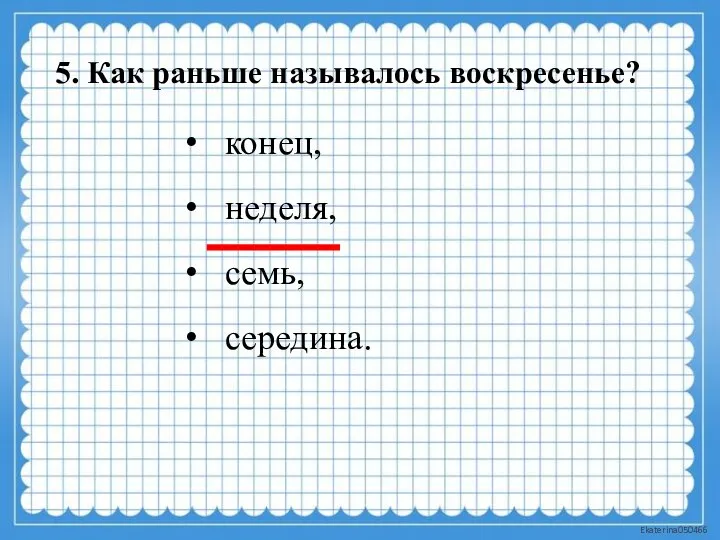 5. Как раньше называлось воскресенье? конец, неделя, семь, середина.