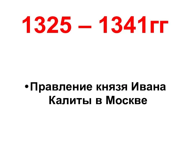 1325 – 1341гг Правление князя Ивана Калиты в Москве