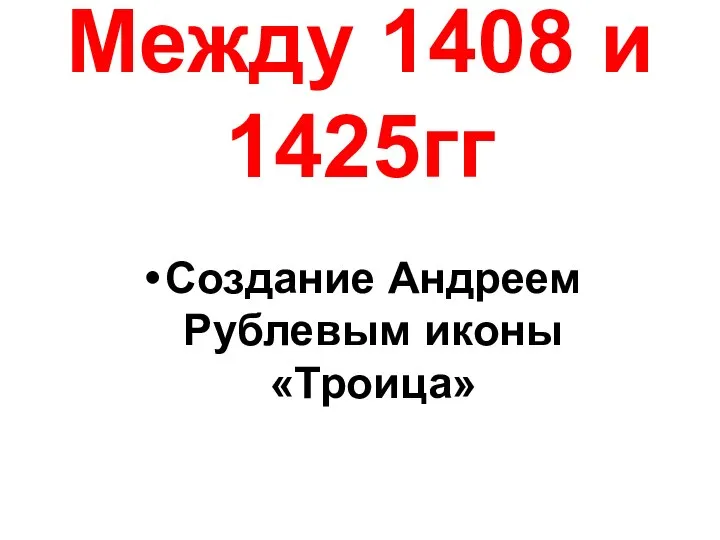 Между 1408 и 1425гг Создание Андреем Рублевым иконы «Троица»