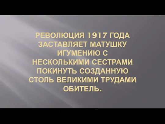 РЕВОЛЮЦИЯ 1917 ГОДА ЗАСТАВЛЯЕТ МАТУШКУ ИГУМЕНИЮ С НЕСКОЛЬКИМИ СЕСТРАМИ ПОКИНУТЬ СОЗДАННУЮ СТОЛЬ ВЕЛИКИМИ ТРУДАМИ ОБИТЕЛЬ.