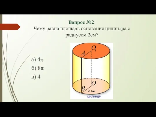 Вопрос №2: Чему равна площадь основания цилиндра с радиусом 2см? а) 4π