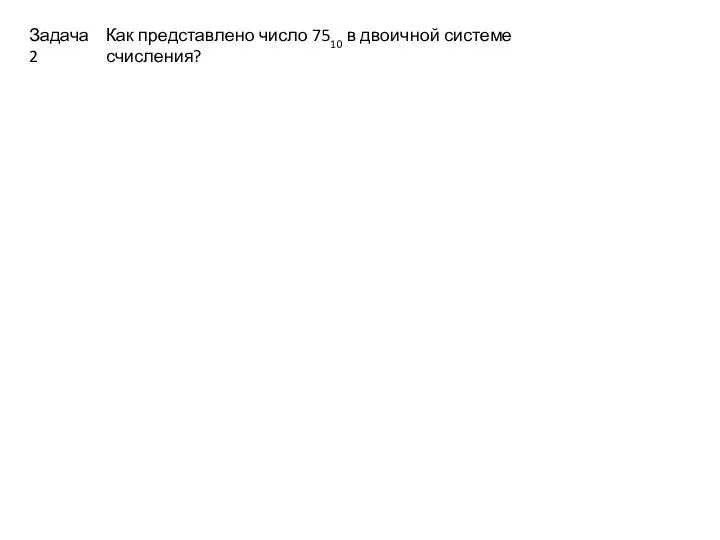 Как представлено число 7510 в двоичной системе счисления? Задача 2