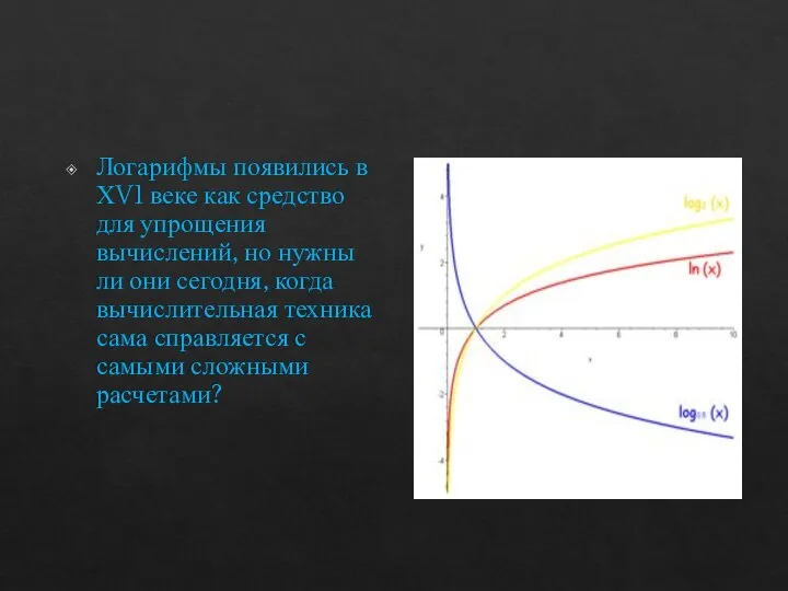 Логарифмы появились в ХV1 веке как средство для упрощения вычислений, но нужны